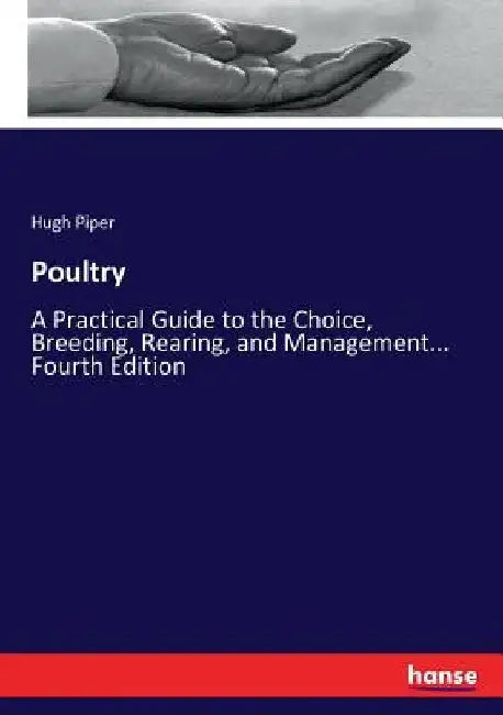 Poultry: A Practical Guide to the Choice, Breeding, Rearing, and Management... Fourth Edition by Hugh Piper