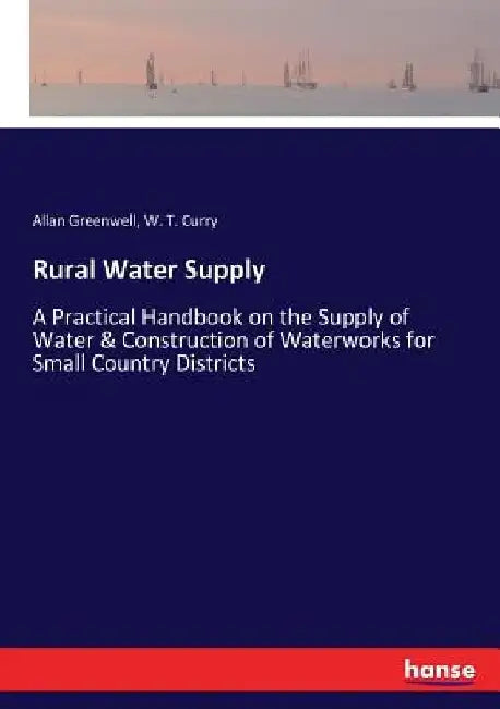 Rural Water Supply: A Practical Handbook on the Supply of Water & Construction of Waterworks for Small Country Districts by Allan Greenwell