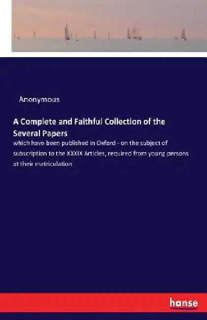 A Complete and Faithful Collection of the Several Papers: which have been published in Oxford - on the subject of subscription to the XXXIX Articles, by Anonymous