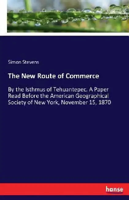 The New Route of Commerce: By the Isthmus of Tehuantepec. A Paper Read Before the American Geographical Society of New York, November 15, 1870 by Simon Stevens