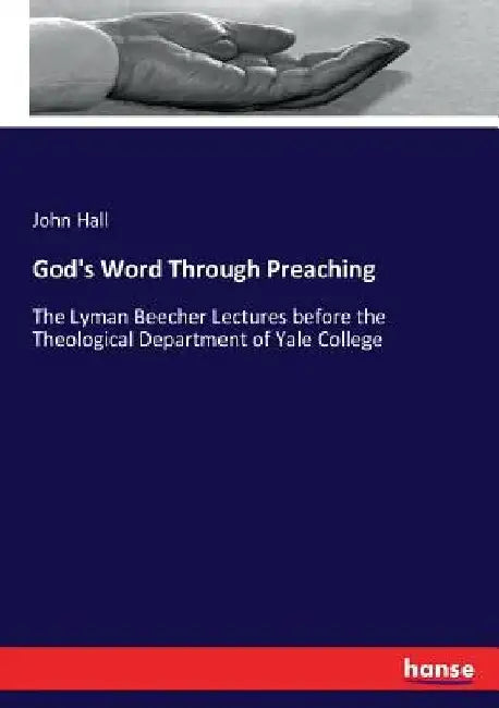 God's Word Through Preaching: The Lyman Beecher Lectures before the Theological Department of Yale College by John Hall