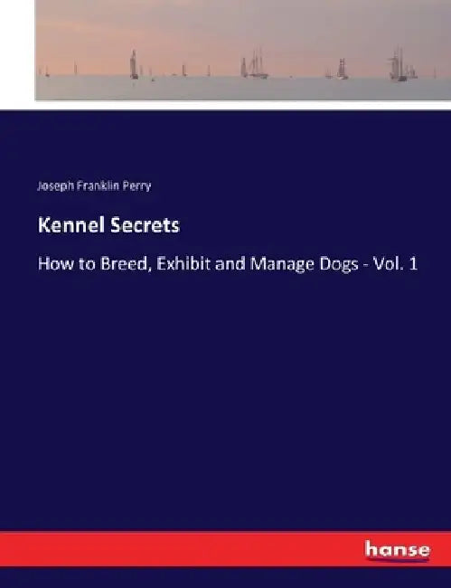 Kennel Secrets: How to Breed, Exhibit and Manage Dogs - Vol. 1 by Joseph Franklin Perry