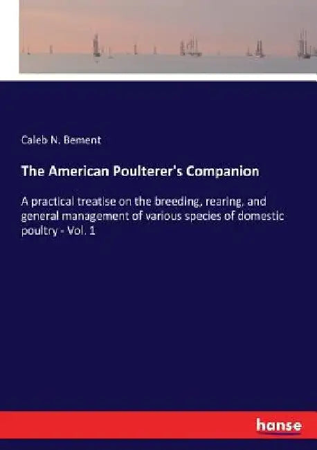 The American Poulterer's Companion: A practical treatise on the breeding, rearing, and general management of various species of domestic poultry - Vol by Caleb N. Bement