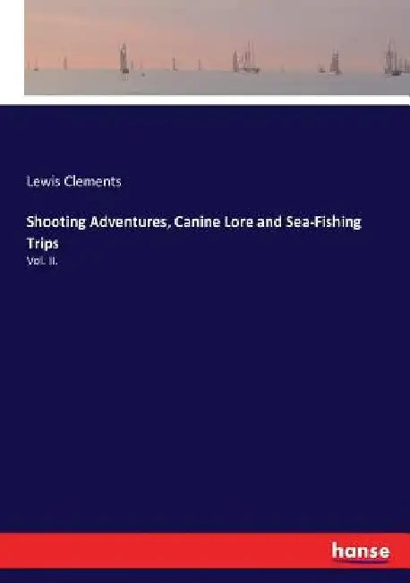 Shooting Adventures, Canine Lore and Sea-Fishing Trips: Vol. II. by Lewis Clements