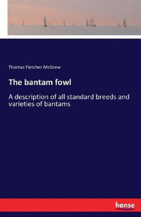 The bantam fowl: A description of all standard breeds and varieties of bantams by Thomas Fletcher McGrew