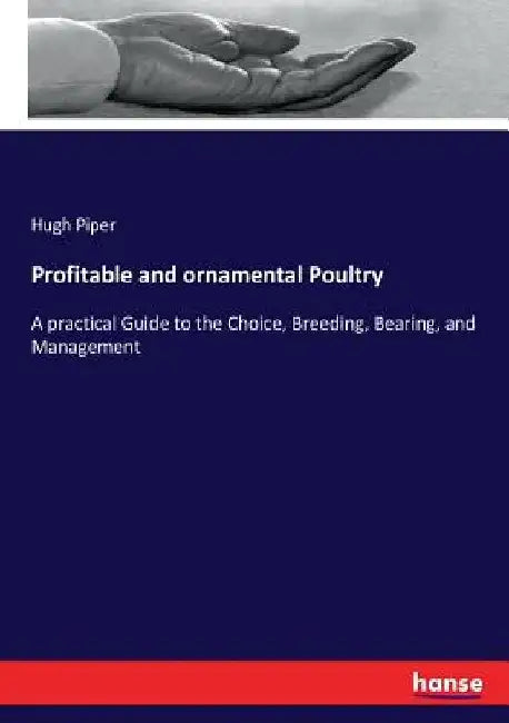 Profitable and ornamental Poultry: A practical Guide to the Choice, Breeding, Bearing, and Management by Hugh Piper