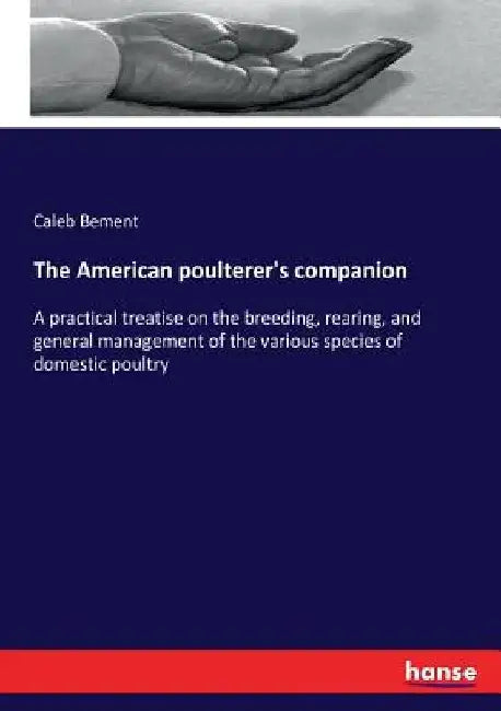 The American poulterer's companion: A practical treatise on the breeding, rearing, and general management of the various species of domestic poultry by Caleb Bement