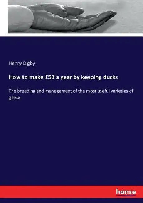 How to make £50 a year by keeping ducks: The breeding and management of the most useful varieties of geese by Henry Digby