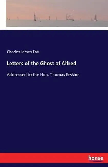 Letters of the Ghost of Alfred: Addressed to the Hon. Thomas Erskine by Charles James Fox