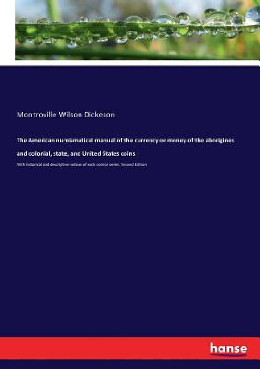 The American numismatical manual of the currency or money of the aborigines and colonial, state, and United States coins: With historical and descript by Montroville Wilson Dickeson