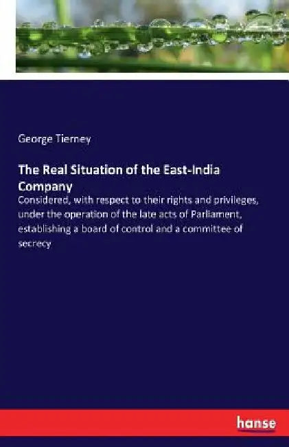 The Real Situation of the East-India Company: Considered, with respect to their rights and privileges, under the operation of the late acts of Parliam by George Tierney