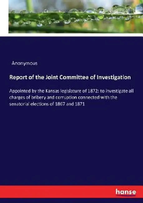 Report of the Joint Committee of Investigation: Appointed by the Kansas legislature of 1872: to investigate all charges of bribery and corruption conn by Anonymous