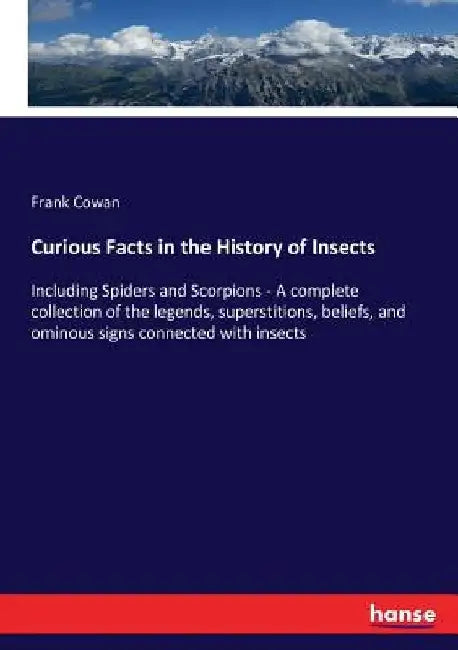 Curious Facts in the History of Insects: Including Spiders and Scorpions - A complete collection of the legends, superstitions, beliefs, and ominous s by Frank Cowan