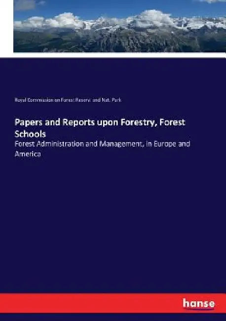 Papers and Reports upon Forestry, Forest Schools: Forest Administration and Management, in Europe and America by Royal Com on Forest Reserv &. Nat Park