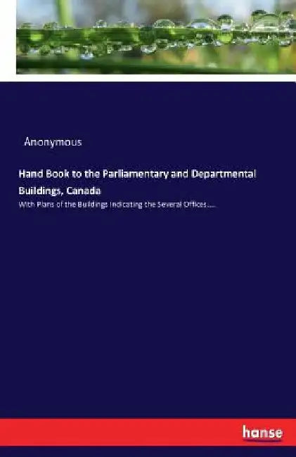 Hand Book to the Parliamentary and Departmental Buildings, Canada: With Plans of the Buildings Indicating the Several Offices.... by Anonymous