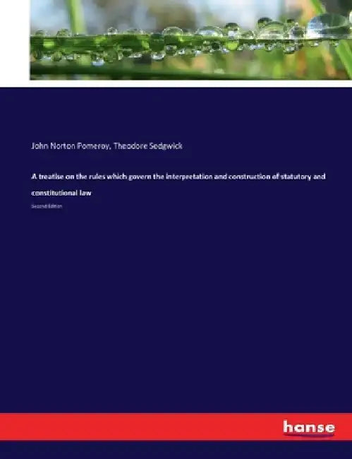A treatise on the rules which govern the interpretation and construction of statutory and constitutional law: Second Edition by John Norton Pomeroy