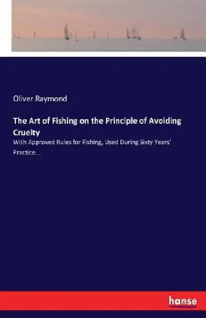 The Art of Fishing on the Principle of Avoiding Cruelty: With Approved Rules for Fishing, Used During Sixty Years' Practice.... by Oliver Raymond