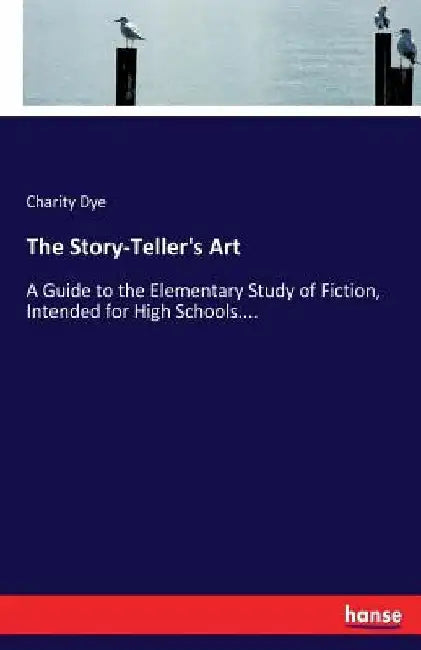 The Story-Teller's Art: A Guide to the Elementary Study of Fiction, Intended for High Schools.... by Charity Dye