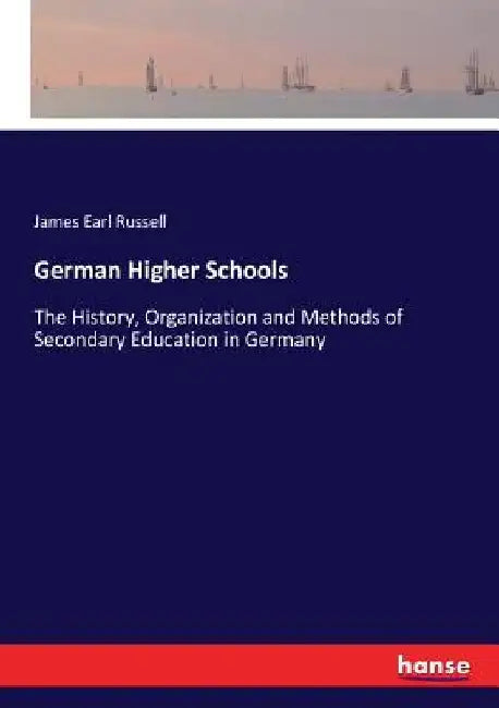 German Higher Schools: The History, Organization and Methods of Secondary Education in Germany by James Earl Russell