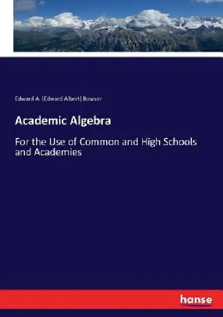 Academic Algebra: For the Use of Common and High Schools and Academies by Edward a. (Edward Albert) Bowser