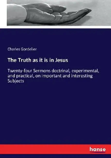The Truth as it is in Jesus: Twenty-four Sermons doctrinal, experimental, and practical, on important and interesting Subjects by Charles Gordelier