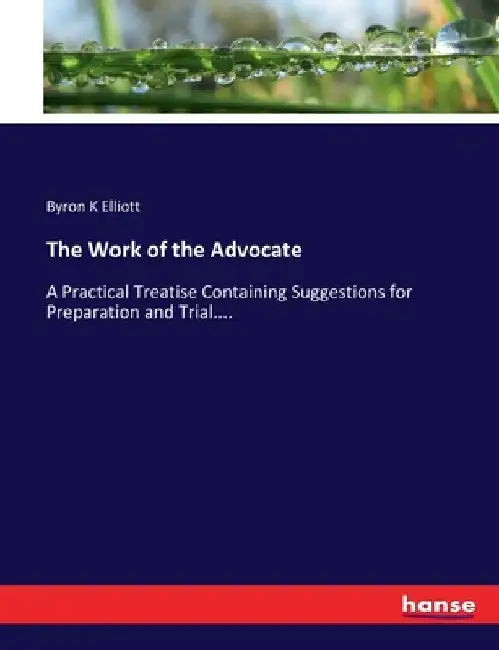The Work of the Advocate: A Practical Treatise Containing Suggestions for Preparation and Trial.... by Byron K. Elliott