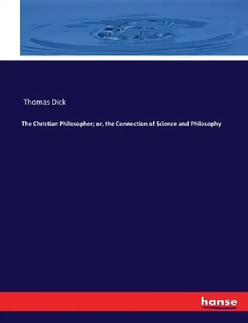 The Christian Philosopher; or, the Connection of Science and Philosophy by Thomas Dick