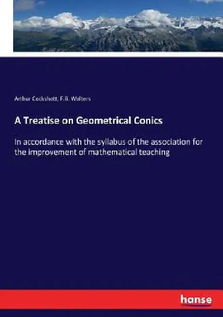A Treatise on Geometrical Conics: In accordance with the syllabus of the association for the improvement of mathematical teaching by Arthur Cockshott