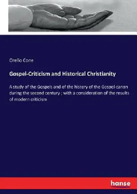 Gospel-Criticism and Historical Christianity: A study of the Gospels and of the history of the Gospel-canon during the second century; with a consider by Orello Cone