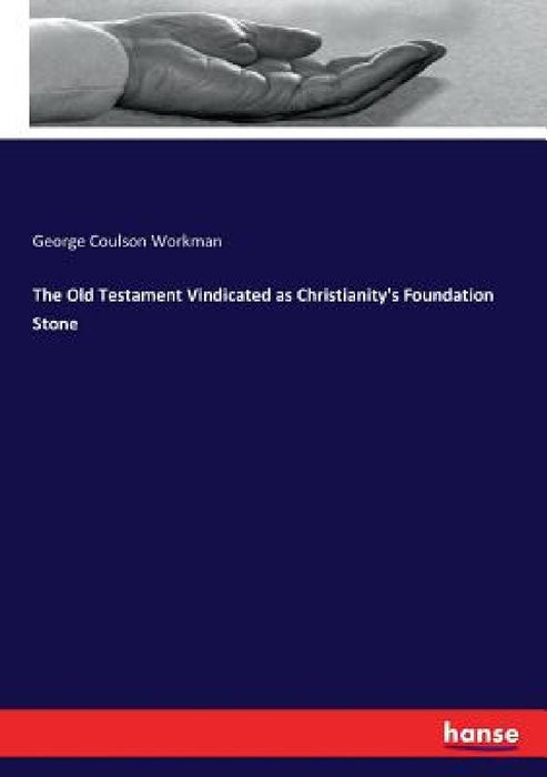 The Old Testament Vindicated as Christianity's Foundation Stone by George Coulson Workman