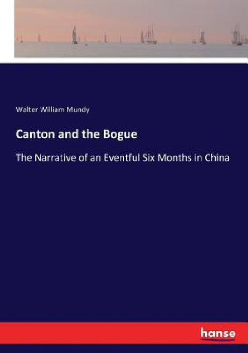 Canton and the Bogue: The Narrative of an Eventful Six Months in China by Walter William Mundy