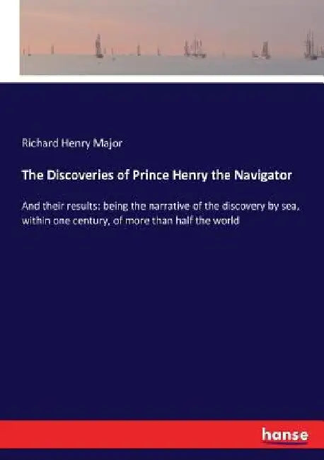 The Discoveries of Prince Henry the Navigator: And their results: being the narrative of the discovery by sea, within one century, of more than half t by Richard Henry Major