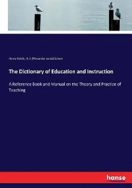 The Dictionary of Education and Instruction: A Reference Book and Manual on the Theory and Practice of Teaching by Henry Kiddle
