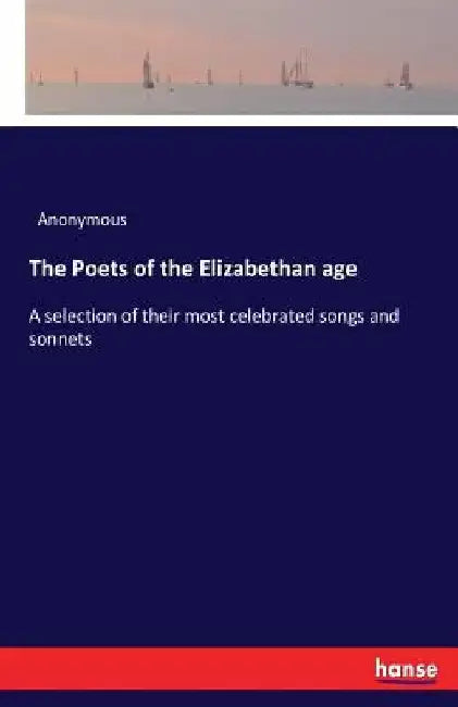 The Poets of the Elizabethan age: A selection of their most celebrated songs and sonnets by Anonymous