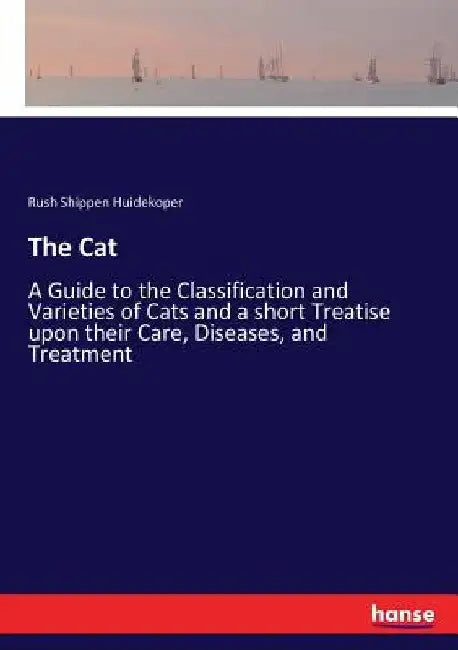 The Cat: A Guide to the Classification and Varieties of Cats and a short Treatise upon their Care, Diseases, and Treatment by Rush Shippen Huidekoper