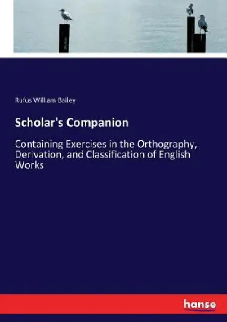 Scholar's Companion: Containing Exercises in the Orthography, Derivation, and Classification of English Works by Rufus William Bailey