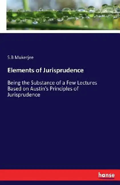 Elements of Jurisprudence: Being the Substance of a Few Lectures Based on Austin's Principles of Jurisprudence by S. B. Mukerjee