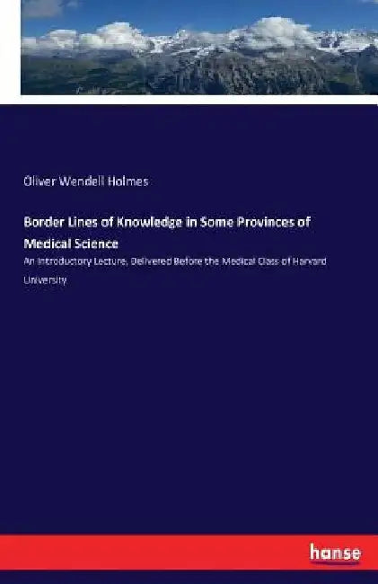 Border Lines of Knowledge in Some Provinces of Medical Science: An Introductory Lecture, Delivered Before the Medical Class of Harvard University by Oliver Wendell Holmes