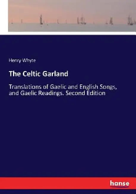 The Celtic Garland: Translations of Gaelic and English Songs, and Gaelic Readings. Second Edition by Henry Whyte