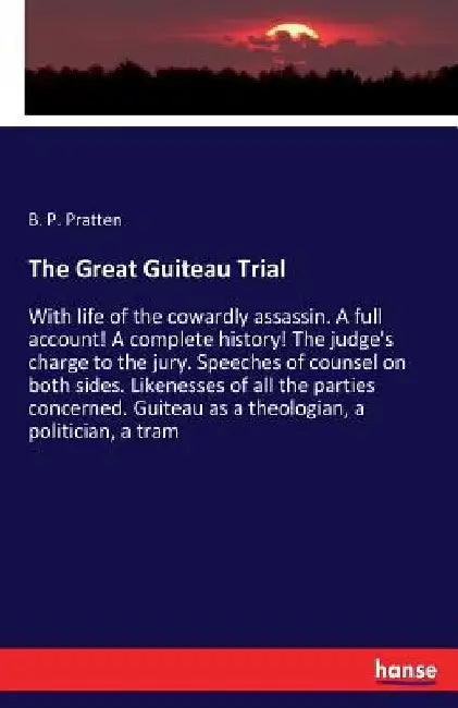 The Great Guiteau Trial: With life of the cowardly assassin. A full account! A complete history! The judge's charge to the jury. Speeches of co by B. P. Pratten