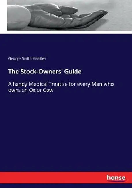 The Stock-Owners' Guide: A handy Medical Treatise for every Man who owns an Ox or Cow by George Smith Heatley