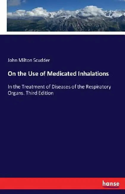 On the Use of Medicated Inhalations: In the Treatment of Diseases of the Respiratory Organs. Third Edition by John Milton Scudder