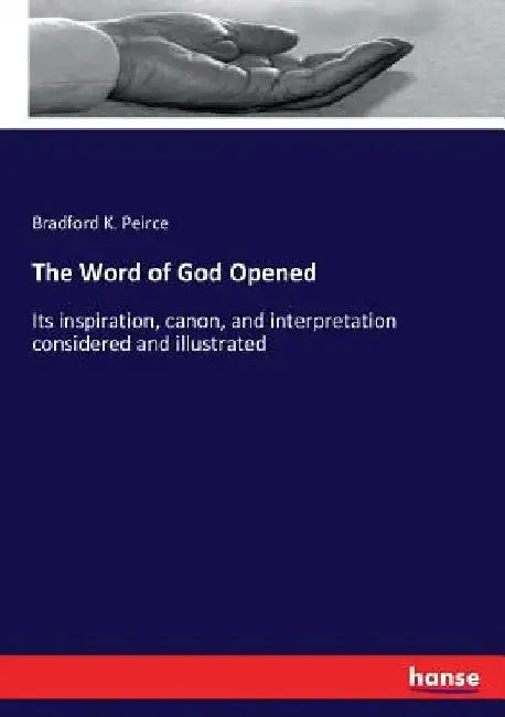 The Word of God Opened: Its inspiration, canon, and interpretation considered and illustrated by Bradford K. Peirce