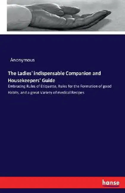 The Ladies' indispensable Companion and Housekeepers' Guide: Embracing Rules of Etiquette, Rules for the Formation of good Habits, and a great Variety by Anonymous