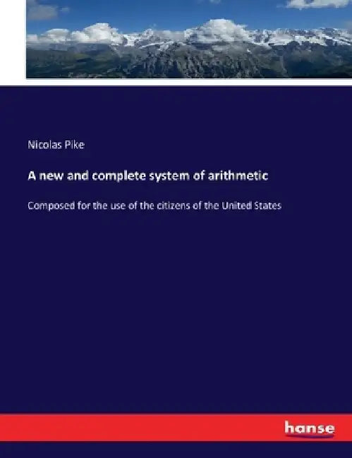 A new and complete system of arithmetic: Composed for the use of the citizens of the United States by Nicolas Pike