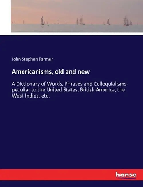 Americanisms, old and new: A Dictionary of Words, Phrases and Colloquialisms peculiar to the United States, British America, the West Indies, etc. by John Stephen Farmer