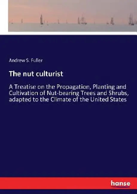 The nut culturist: A Treatise on the Propagation, Planting and Cultivation of Nut-bearing Trees and Shrubs, adapted to the Climate of the United State by Andrew S. Fuller