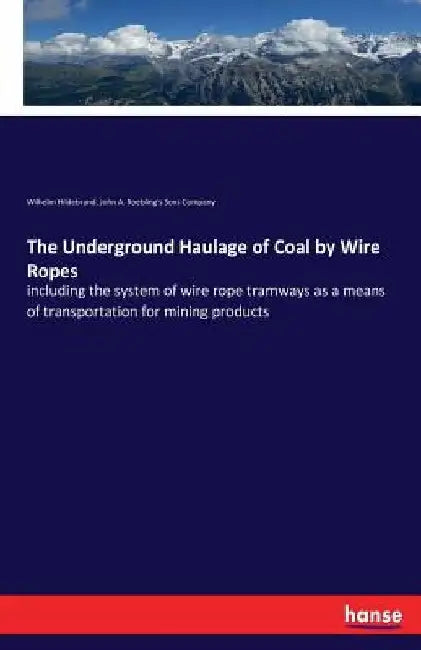The Underground Haulage of Coal by Wire Ropes: including the system of wire rope tramways as a means of transportation for mining products by Wilhelm Hildebrand