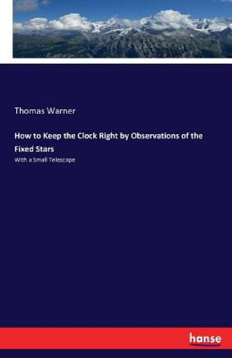 How to Keep the Clock Right by Observations of the Fixed Stars: With a Small Telescope by Thomas Warner