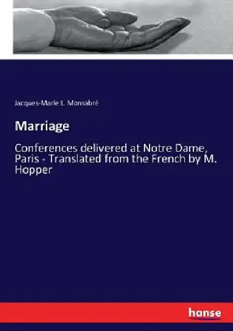 Marriage: Conferences delivered at Notre Dame, Paris - Translated from the French by M. Hopper by Jacques-Marie L. Monsabré